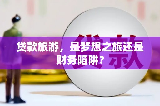 曲江贷款旅游，是梦想之旅还是财务陷阱？