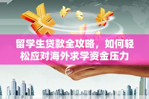 曲江留学生贷款全攻略，如何轻松应对海外求学资金压力