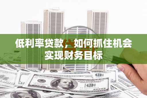 曲江低利率贷款，如何抓住机会实现财务目标