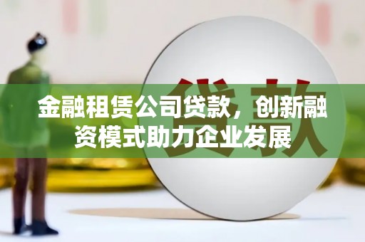 曲江金融租赁公司贷款，创新融资模式助力企业发展