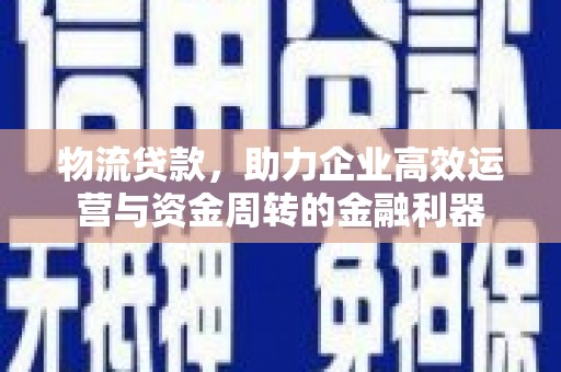 曲江物流贷款，助力企业高效运营与资金周转的金融利器