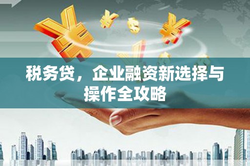 曲江税务贷，企业融资新选择与操作全攻略