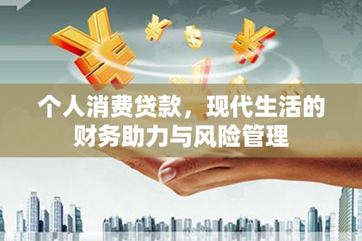 曲江个人消费贷款,现代生活的财务助力与风险管理 曲江个人消费贷款,现代生活的财务助力与风险管理