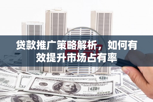 曲江贷款推广策略解析，如何有效提升市场占有率
