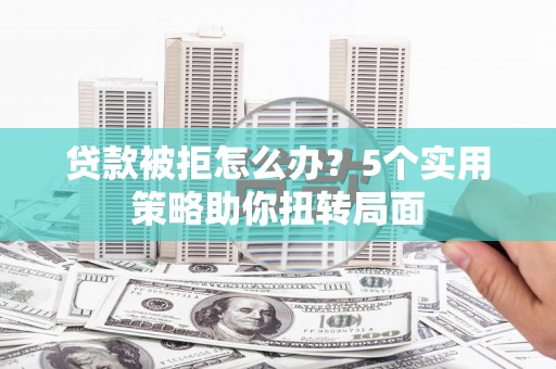 曲江贷款被拒怎么办？5个实用策略助你扭转局面
