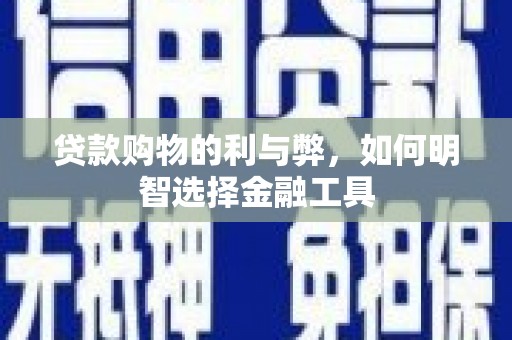曲江贷款购物的利与弊，如何明智选择金融工具