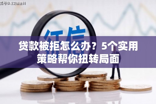 曲江贷款被拒怎么办？5个实用策略帮你扭转局面