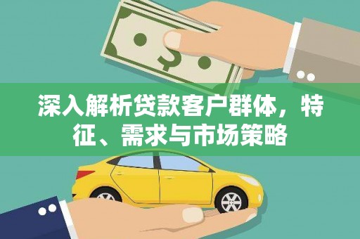 曲江深入解析贷款客户群体，特征、需求与市场策略