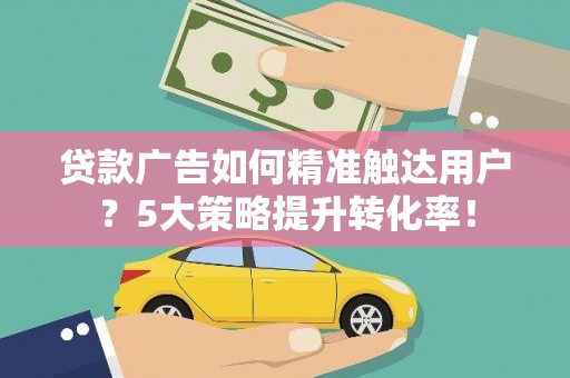 曲江贷款广告如何精准触达用户？5大策略提升转化率！