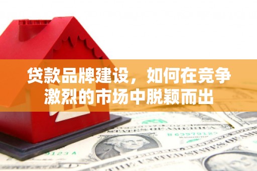 曲江贷款品牌建设，如何在竞争激烈的市场中脱颖而出