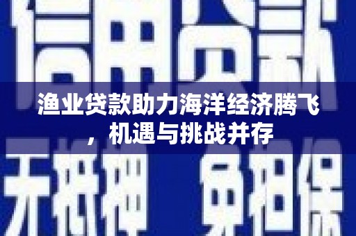 曲江渔业贷款助力海洋经济腾飞，机遇与挑战并存