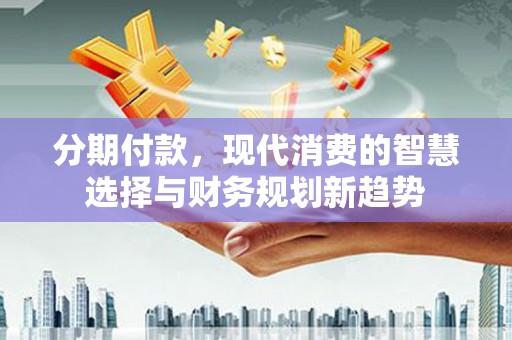 曲江分期付款，现代消费的智慧选择与财务规划新趋势
