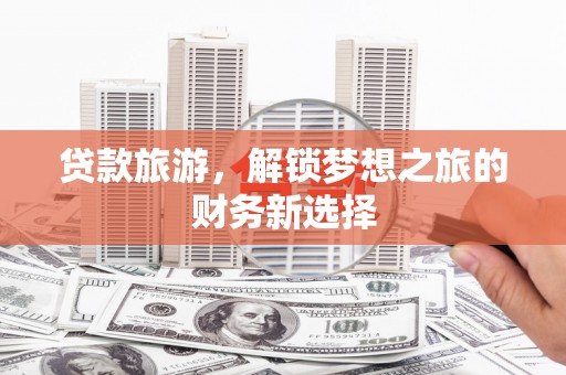 曲江贷款旅游，解锁梦想之旅的财务新选择