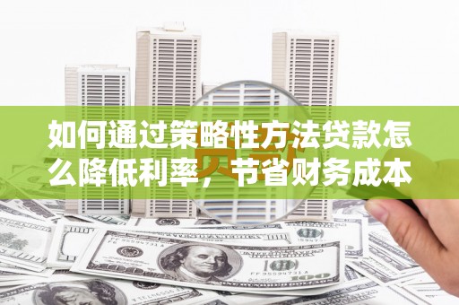曲江如何通过策略性方法贷款怎么降低利率，节省财务成本