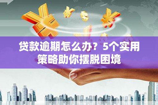 曲江贷款逾期怎么办？5个实用策略助你摆脱困境
