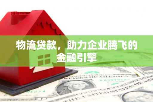 曲江物流贷款，助力企业腾飞的金融引擎