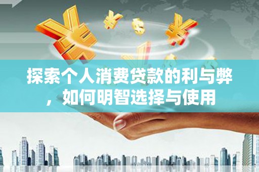 曲江探索个人消费贷款的利与弊，如何明智选择与使用