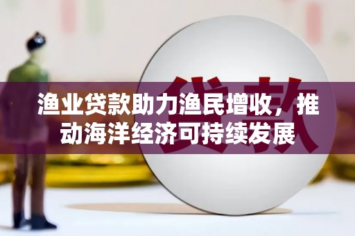 曲江渔业贷款助力渔民增收，推动海洋经济可持续发展