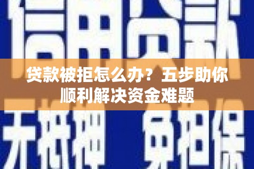 曲江贷款被拒怎么办？五步助你顺利解决资金难题
