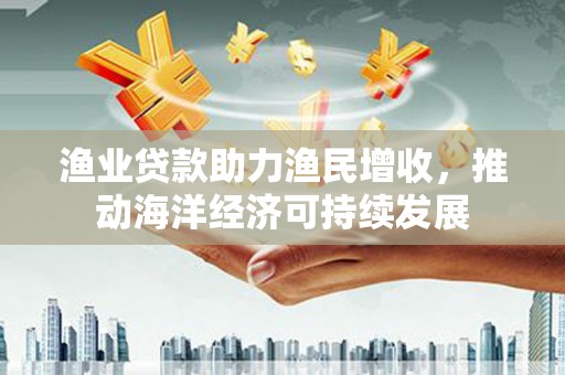 曲江渔业贷款助力渔民增收，推动海洋经济可持续发展