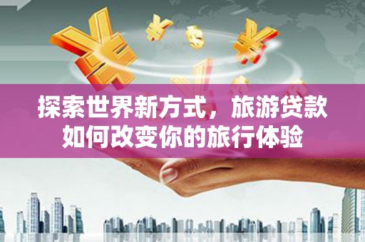 曲江探索世界新方式，旅游贷款如何改变你的旅行体验