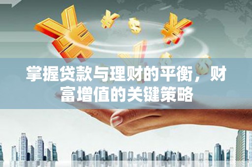 曲江掌握贷款与理财的平衡，财富增值的关键策略