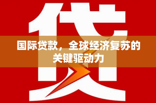 曲江国际贷款，全球经济复苏的关键驱动力