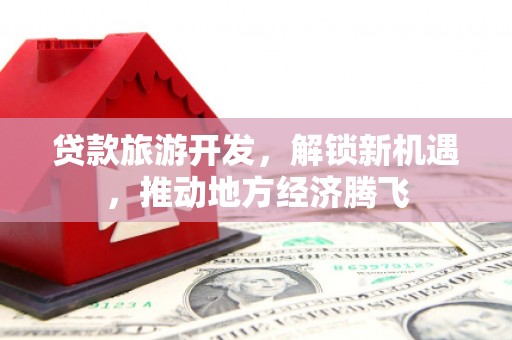 曲江贷款旅游开发，解锁新机遇，推动地方经济腾飞