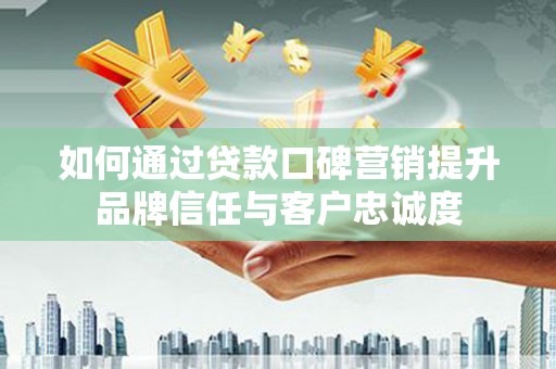 曲江如何通过贷款口碑营销提升品牌信任与客户忠诚度