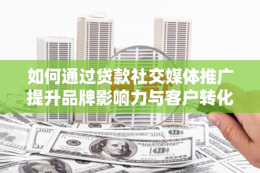 曲江如何通过贷款社交媒体推广提升品牌影响力与客户转化率
