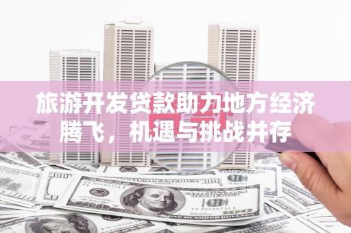 曲江旅游开发贷款助力地方经济腾飞，机遇与挑战并存