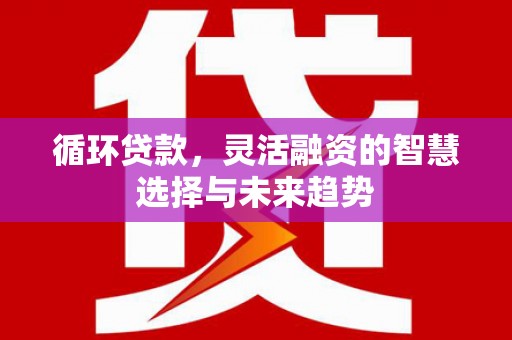 曲江循环贷款，灵活融资的智慧选择与未来趋势