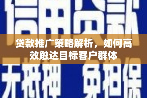 曲江贷款推广策略解析，如何高效触达目标客户群体