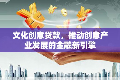 曲江文化创意贷款，推动创意产业发展的金融新引擎