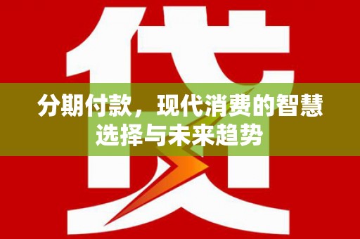曲江分期付款，现代消费的智慧选择与未来趋势