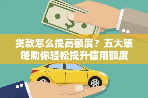 曲江贷款怎么提高额度？五大策略助你轻松提升信用额度