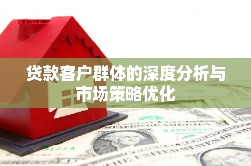 曲江贷款客户群体的深度分析与市场策略优化