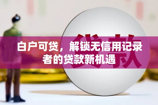 曲江白户可贷，解锁无信用记录者的贷款新机遇
