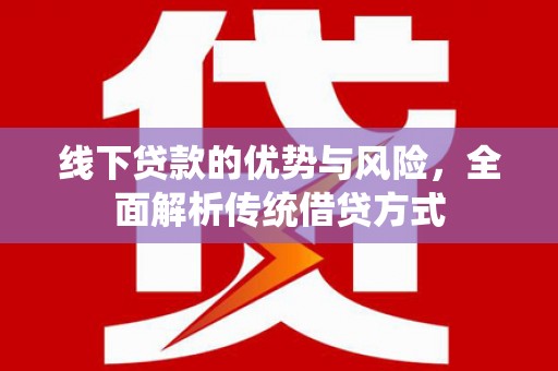 曲江线下贷款的优势与风险，全面解析传统借贷方式