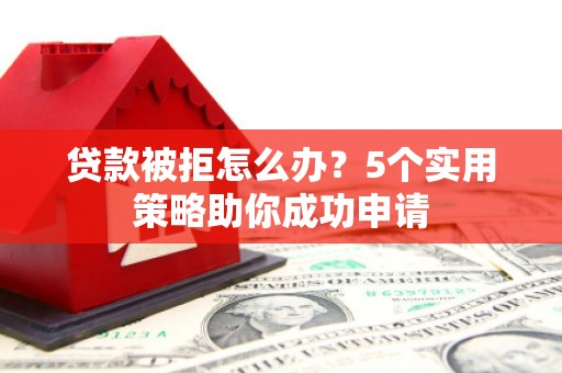 曲江贷款被拒怎么办？5个实用策略助你成功申请