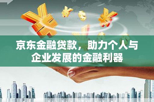 曲江京东金融贷款，助力个人与企业发展的金融利器