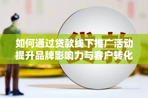 曲江如何通过贷款线下推广活动提升品牌影响力与客户转化率