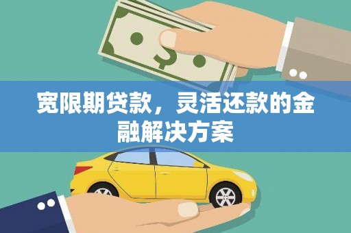 曲江宽限期贷款，灵活还款的金融解决方案