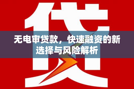 曲江无电审贷款，快速融资的新选择与风险解析