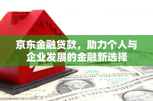 曲江京东金融贷款，助力个人与企业发展的金融新选择