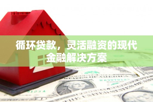 曲江循环贷款，灵活融资的现代金融解决方案