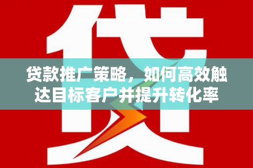 曲江贷款推广策略，如何高效触达目标客户并提升转化率