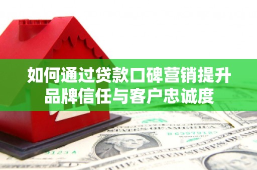 曲江如何通过贷款口碑营销提升品牌信任与客户忠诚度
