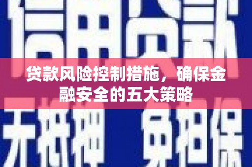 曲江贷款风险控制措施，确保金融安全的五大策略