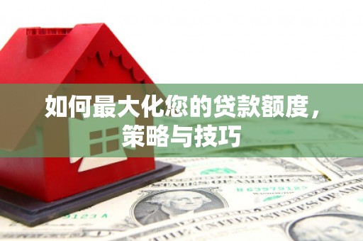曲江如何最大化您的贷款额度，策略与技巧